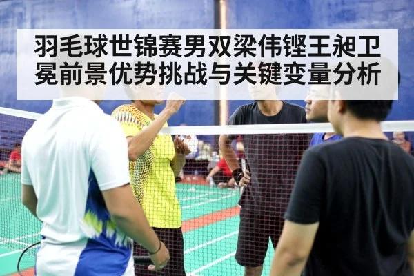羽毛球世锦赛男双梁伟铿王昶卫冕前景优势挑战与关键变量分析 - kaiyun