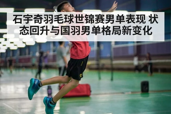 石宇奇羽毛球世锦赛男单表现 状态回升与国羽男单格局新变化 | kaiyun