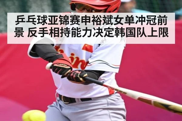 乒乓球亚锦赛申裕斌女单冲冠前景 反手相持能力决定韩国队上限 | kaiyun